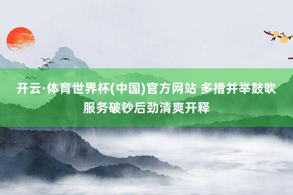 开云·体育世界杯(中国)官方网站 多措并举鼓吹服务破钞后劲清爽开释
