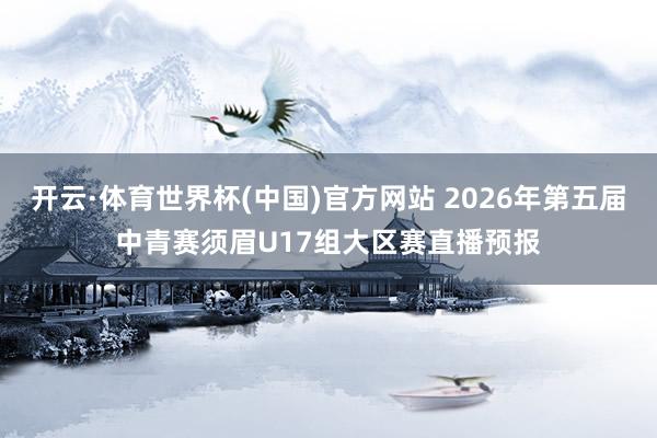 开云·体育世界杯(中国)官方网站 2026年第五届中青赛须眉U17组大区赛直播预报
