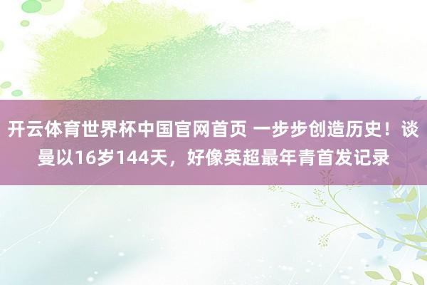 开云体育世界杯中国官网首页 一步步创造历史！谈曼以16岁144天，好像英超最年青首发记录