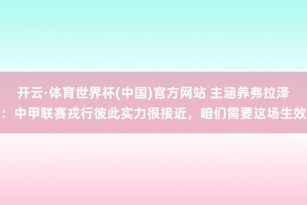 开云·体育世界杯(中国)官方网站 主涵养弗拉泽：中甲联赛戎行彼此实力很接近，咱们需要这场生效
