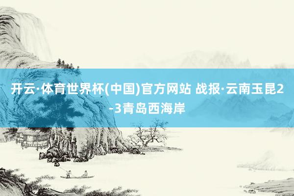 开云·体育世界杯(中国)官方网站 战报·云南玉昆2-3青岛西海岸