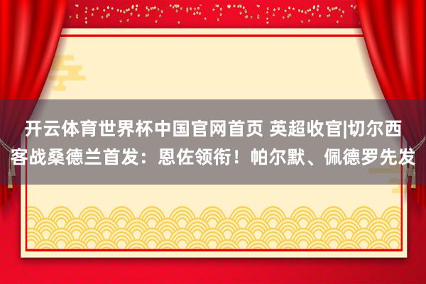 开云体育世界杯中国官网首页 英超收官|切尔西客战桑德兰首发：恩佐领衔！帕尔默、佩德罗先发