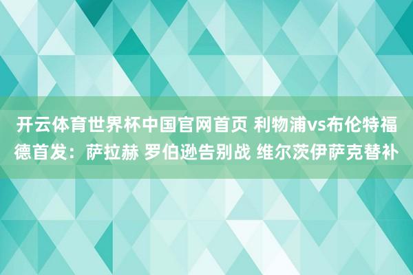 开云体育世界杯中国官网首页 利物浦vs布伦特福德首发:萨拉赫 罗伯逊告别战 维尔茨伊萨克替补