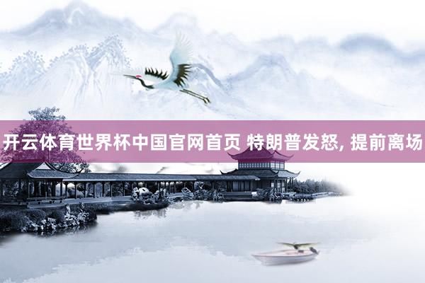 开云体育世界杯中国官网首页 特朗普发怒, 提前离场
