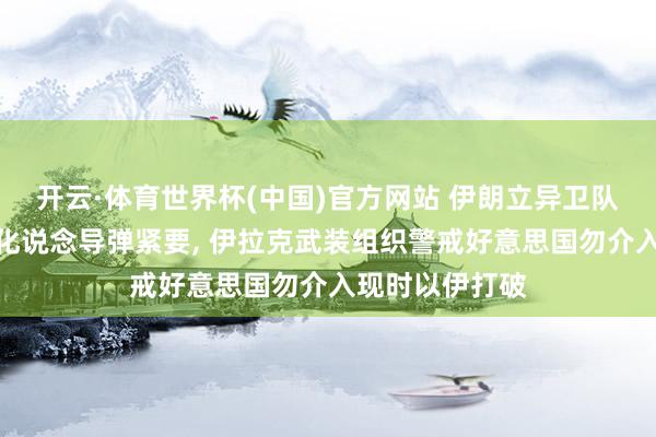 开云·体育世界杯(中国)官方网站 伊朗立异卫队称以色列发转化说念导弹紧要, 伊拉克武装组织警戒好意思国勿介入现时以伊打破