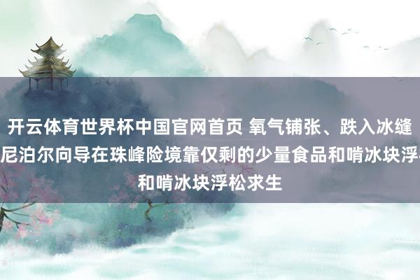 开云体育世界杯中国官网首页 氧气铺张、跌入冰缝， 52岁尼泊尔向导在珠峰险境靠仅剩的少量食品和啃冰块浮松求生