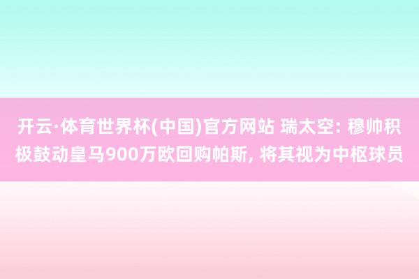 开云·体育世界杯(中国)官方网站 瑞太空: 穆帅积极鼓动皇马900万欧回购帕斯, 将其视为中枢球员