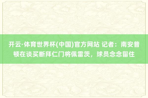 开云·体育世界杯(中国)官方网站 记者：南安普顿在谈买断拜仁门将佩雷茨，球员念念留住
