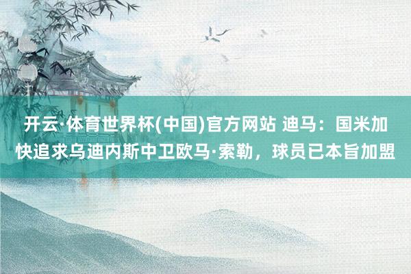 开云·体育世界杯(中国)官方网站 迪马:国米加快追求乌迪内斯中卫欧马·索勒,球员已本旨加盟