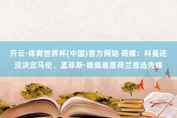 开云·体育世界杯(中国)官方网站 荷媒:科曼还没决定马伦、孟菲斯·德佩谁是荷兰首选先锋