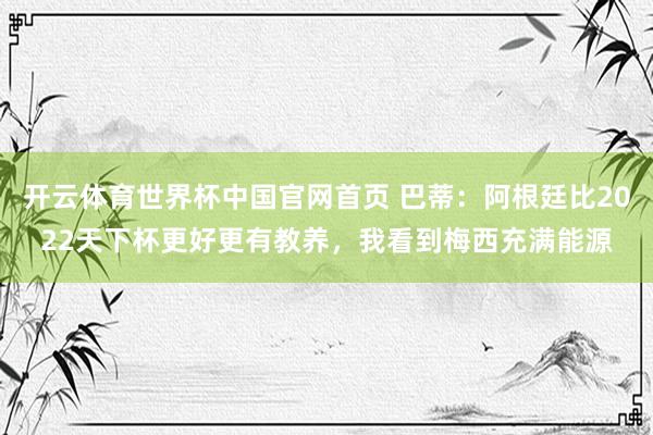 开云体育世界杯中国官网首页 巴蒂:阿根廷比2022天下杯更好更有教养,我看到梅西充满能源