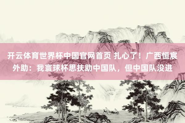 开云体育世界杯中国官网首页 扎心了！广西恒宸外助：我寰球杯思扶助中国队，但中国队没进