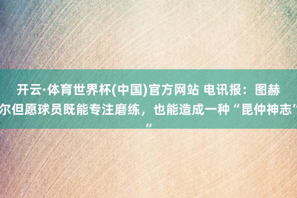 开云·体育世界杯(中国)官方网站 电讯报：图赫尔但愿球员既能专注磨练，也能造成一种“昆仲神志”