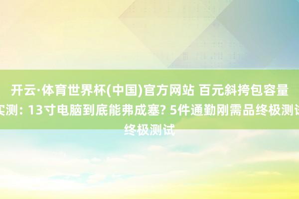 开云·体育世界杯(中国)官方网站 百元斜挎包容量实测: 13寸电脑到底能弗成塞? 5件通勤刚需品终极测试