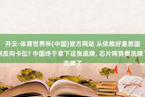 开云·体育世界杯(中国)官方网站 从依赖好意思国到反向卡位? 中国终于拿下这张底牌, 芯片阵势要洗牌了