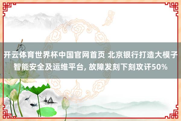 开云体育世界杯中国官网首页 北京银行打造大模子智能安全及运维平台， 故障发刻下刻攻讦50%