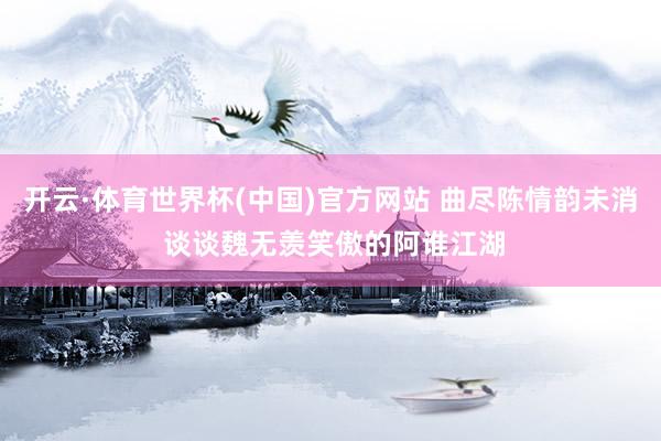开云·体育世界杯(中国)官方网站 曲尽陈情韵未消 谈谈魏无羡笑傲的阿谁江湖