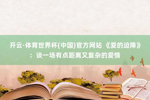 开云·体育世界杯(中国)官方网站 《爱的迫降》:谈一场有点距离又复杂的爱情