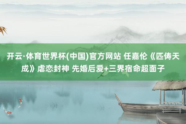 开云·体育世界杯(中国)官方网站 任嘉伦《匹俦天成》虐恋封神 先婚后爱+三界宿命超面子