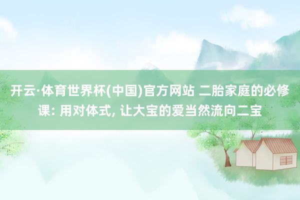 开云·体育世界杯(中国)官方网站 二胎家庭的必修课: 用对体式, 让大宝的爱当然流向二宝