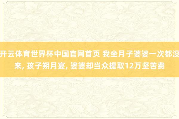 开云体育世界杯中国官网首页 我坐月子婆婆一次都没来, 孩子朔月宴, 婆婆却当众提取12万坚苦费