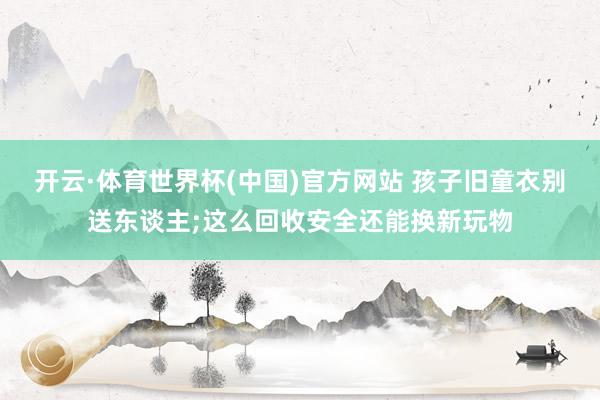 开云·体育世界杯(中国)官方网站 孩子旧童衣别送东谈主;这么回收安全还能换新玩物