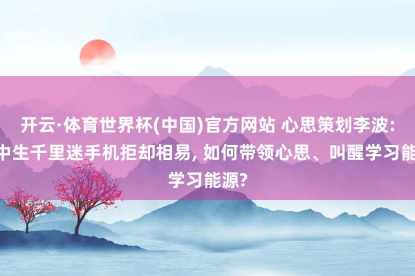 开云·体育世界杯(中国)官方网站 心思策划李波: 初中生千里迷手机拒却相易, 如何带领心思、叫醒学习能源?