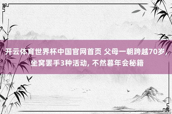 开云体育世界杯中国官网首页 父母一朝跨越70岁, 坐窝罢手3种活动, 不然暮年会秘籍