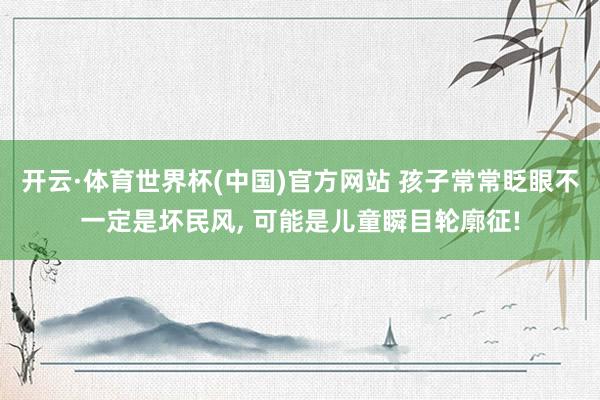 开云·体育世界杯(中国)官方网站 孩子常常眨眼不一定是坏民风, 可能是儿童瞬目轮廓征!