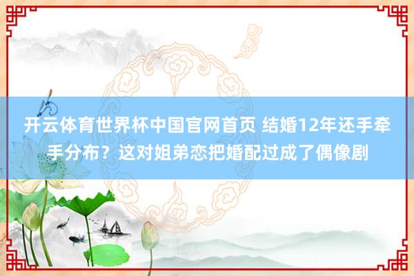 开云体育世界杯中国官网首页 结婚12年还手牵手分布?这对姐弟恋把婚配过成了偶像剧