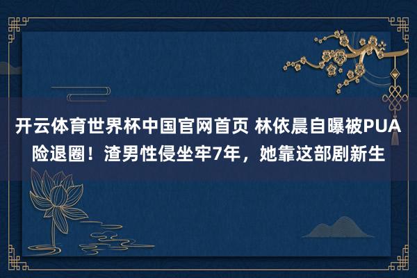开云体育世界杯中国官网首页 林依晨自曝被PUA险退圈!渣男性侵坐牢7年,她靠这部剧新生