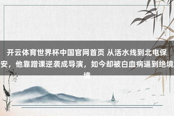 开云体育世界杯中国官网首页 从活水线到北电保安，他靠蹭课逆袭成导演，如今却被白血病逼到绝境