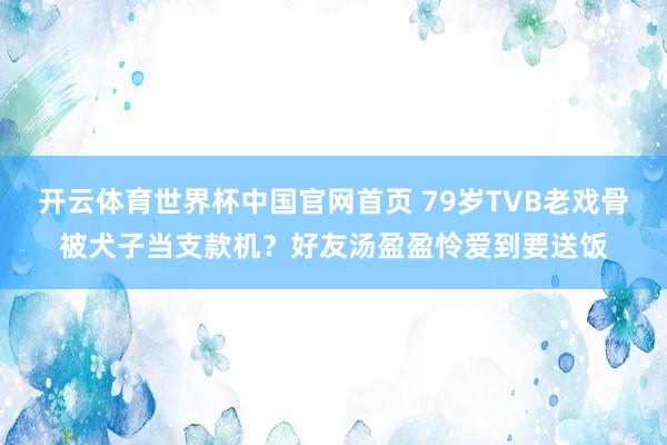 开云体育世界杯中国官网首页 79岁TVB老戏骨被犬子当支款机？好友汤盈盈怜爱到要送饭