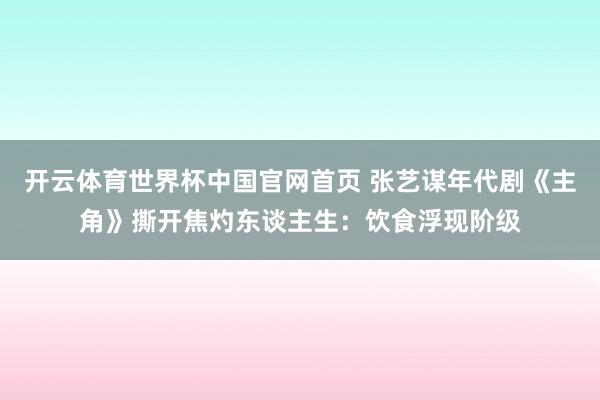 开云体育世界杯中国官网首页 张艺谋年代剧《主角》撕开焦灼东谈主生:饮食浮现阶级