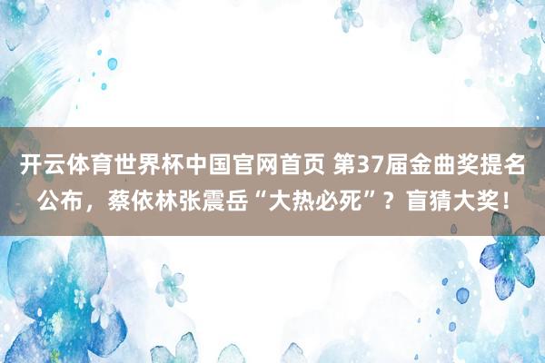开云体育世界杯中国官网首页 第37届金曲奖提名公布,蔡依林张震岳“大热必死”?盲猜大奖!
