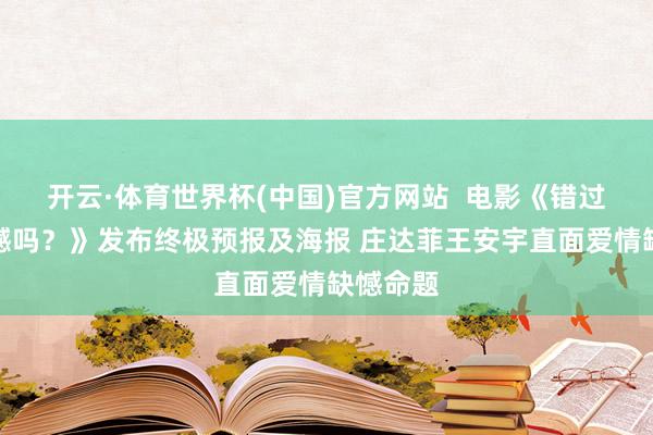开云·体育世界杯(中国)官方网站  电影《错过了，缺憾吗？》发布终极预报及海报 庄达菲王安宇直面爱情缺憾命题