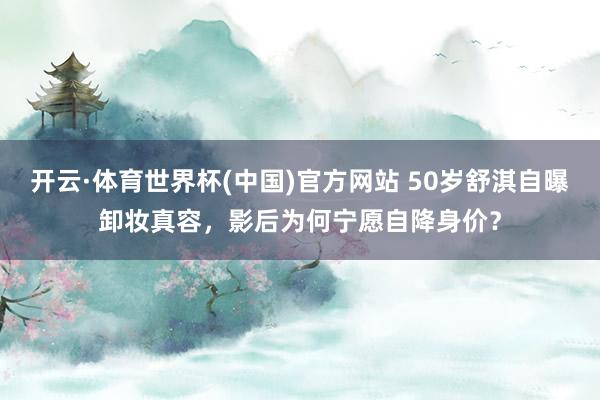 开云·体育世界杯(中国)官方网站 50岁舒淇自曝卸妆真容，影后为何宁愿自降身价？