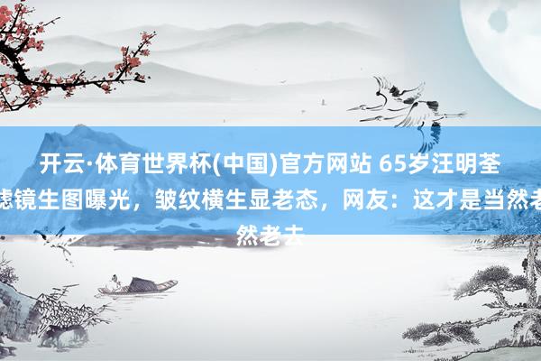 开云·体育世界杯(中国)官方网站 65岁汪明荃无滤镜生图曝光,皱纹横生显老态,网友:这才是当然老去