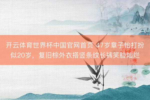 开云体育世界杯中国官网首页 47岁章子怡打扮似20岁,复旧棕外衣搭竖条纹长裤笑脸灿烂