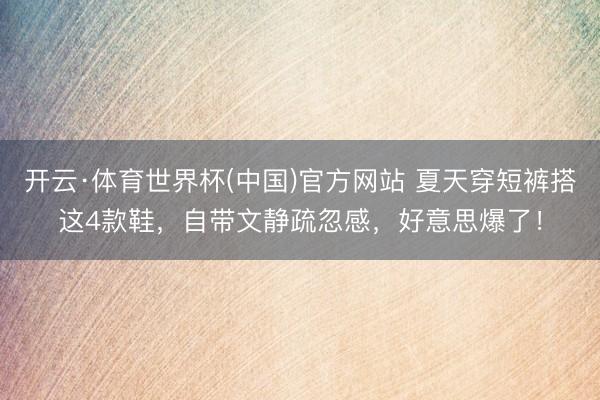 开云·体育世界杯(中国)官方网站 夏天穿短裤搭这4款鞋,自带文静疏忽感,好意思爆了!