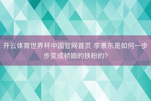 开云体育世界杯中国官网首页 李景东是如何一步步变成祯娘的铁粉的?