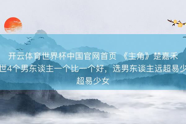 开云体育世界杯中国官网首页 《主角》楚嘉禾一世4个男东谈主一个比一个好,选男东谈主远超易少女