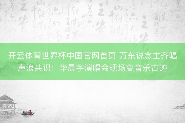 开云体育世界杯中国官网首页 万东说念主齐唱声浪共识!华晨宇演唱会现场变音乐古迹