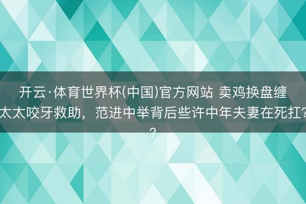 开云·体育世界杯(中国)官方网站 卖鸡换盘缠太太咬牙救助，范进中举背后些许中年夫妻在死扛？