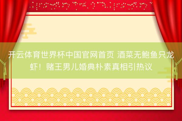 开云体育世界杯中国官网首页 酒菜无鲍鱼只龙虾!赌王男儿婚典朴素真相引热议