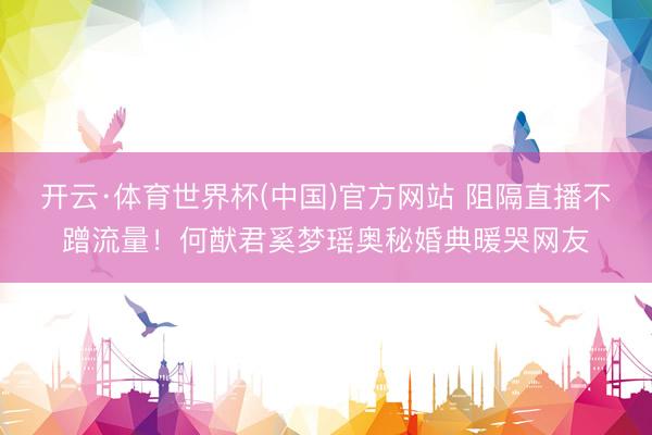 开云·体育世界杯(中国)官方网站 阻隔直播不蹭流量!何猷君奚梦瑶奥秘婚典暖哭网友