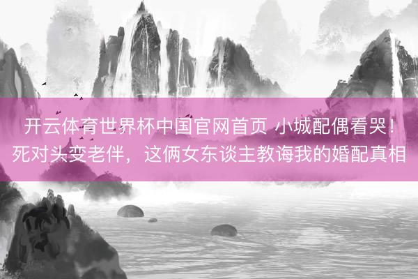 开云体育世界杯中国官网首页 小城配偶看哭！死对头变老伴，这俩女东谈主教诲我的婚配真相