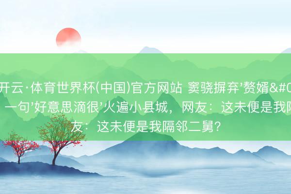 开云·体育世界杯(中国)官方网站 窦骁摒弃'赘婿'标签!一句'好意思滴很'火遍小县城,网友:这未便是我隔邻二舅?