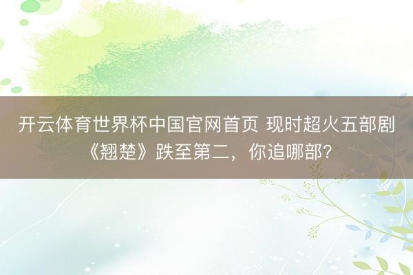 开云体育世界杯中国官网首页 现时超火五部剧《翘楚》跌至第二,你追哪部?