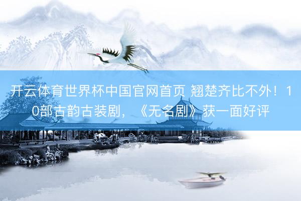 开云体育世界杯中国官网首页 翘楚齐比不外！10部古韵古装剧，《无名剧》获一面好评